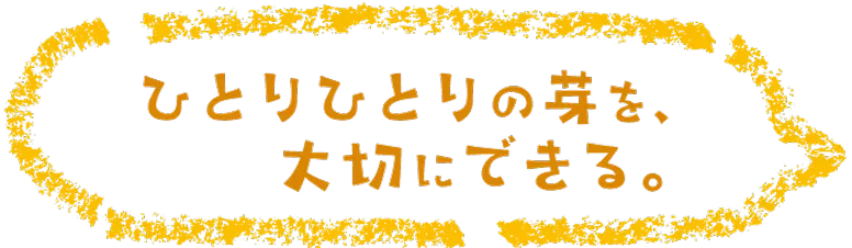 ひとりひとりの芽を、大切にできる。