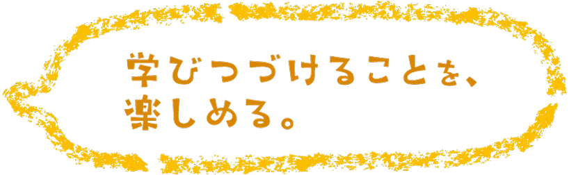 学び続けることを、楽しめる。